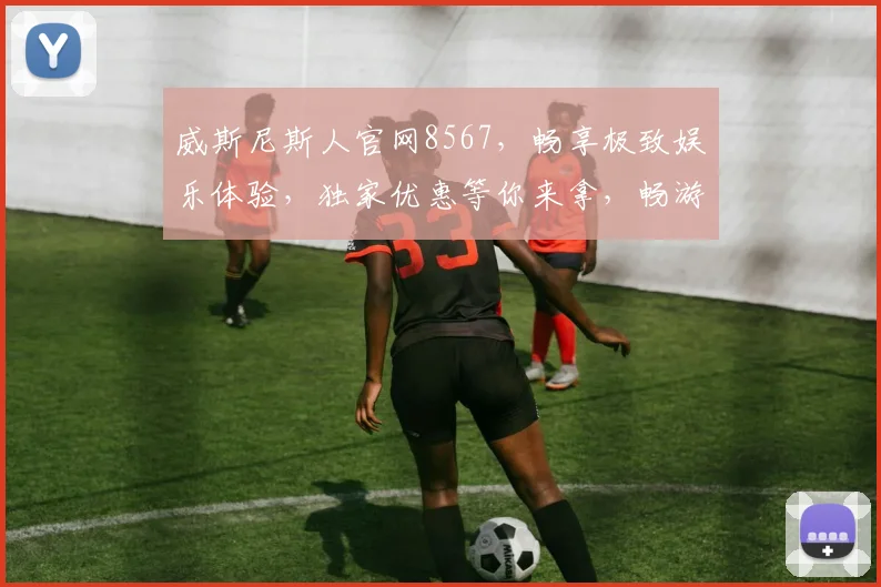 威斯尼斯人官网8567，畅享极致娱乐体验，独家优惠等你来拿，畅游游戏世界