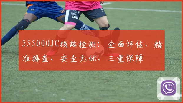 555000JC线路检测：全面评估，精准排查，安全无忧，三重保障
