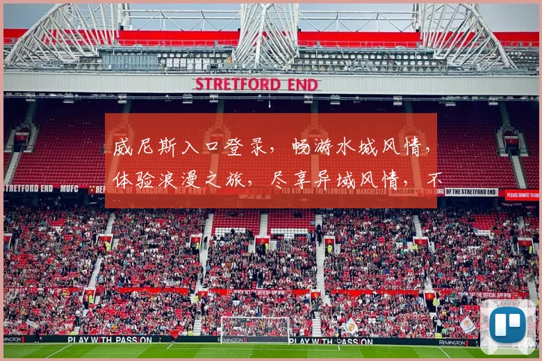 威尼斯入口登录，畅游水城风情，体验浪漫之旅，尽享异域风情，不容错过