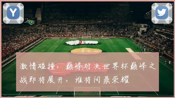 激情碰撞，巅峰对决世界杯巅峰之战即将展开，谁将问鼎荣耀
