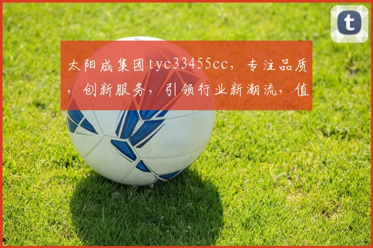 太阳成集团tyc33455cc，专注品质，创新服务，引领行业新潮流，值得信赖