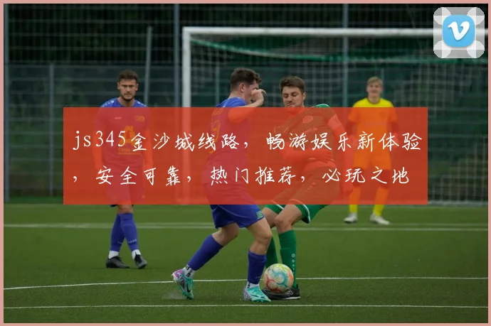 js345金沙城线路，畅游娱乐新体验，安全可靠，热门推荐，必玩之地，一触即达