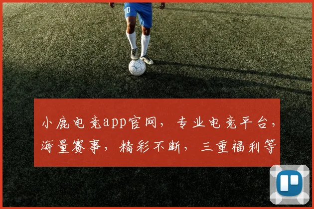 小鹿电竞app官网，专业电竞平台，海量赛事，精彩不断，三重福利等你来