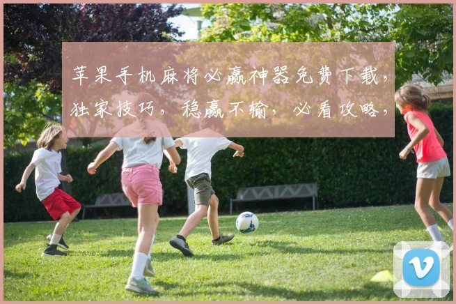 苹果手机麻将必赢神器免费下载，独家技巧，稳赢不输，必看攻略，轻松上分