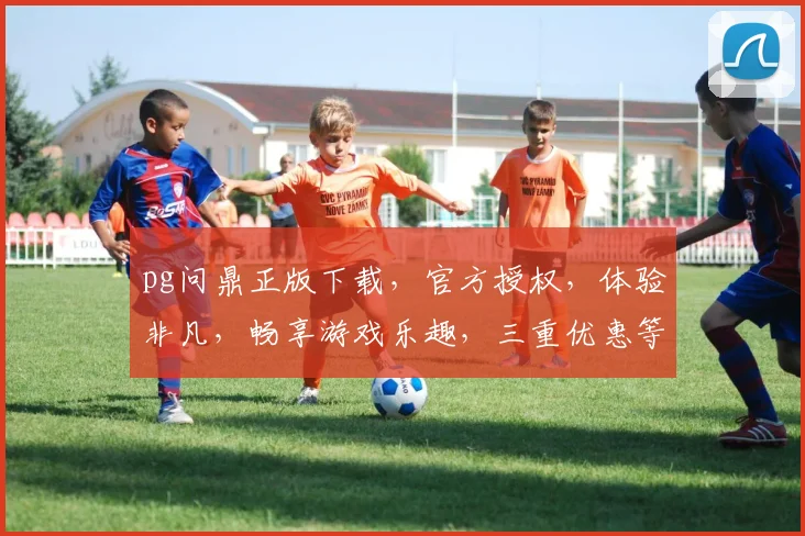 pg问鼎正版下载，官方授权，体验非凡，畅享游戏乐趣，三重优惠等你来