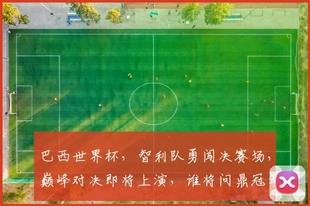 巴西世界杯，智利队勇闯决赛场，巅峰对决即将上演，谁将问鼎冠军
