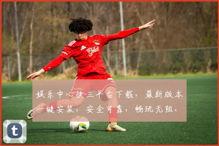 娱乐中心快三平台下载，最新版本一键安装，安全可靠，畅玩无阻，快来下载体验