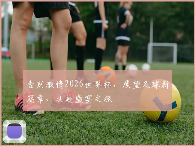 告别激情2026世界杯，展望足球新篇章，共赴盛宴之旅
