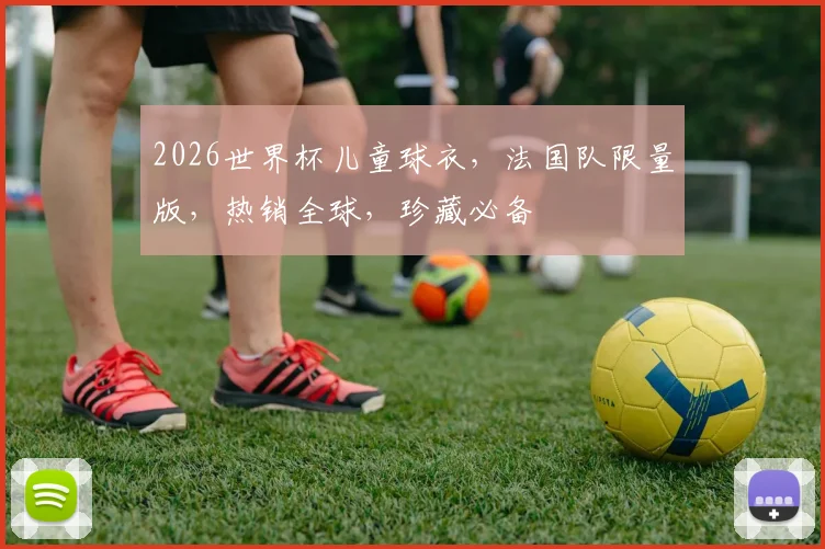 2026世界杯儿童球衣，法国队限量版，热销全球，珍藏必备