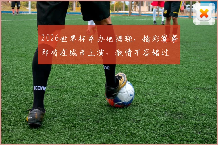 2026世界杯举办地揭晓，精彩赛事即将在城市上演，激情不容错过