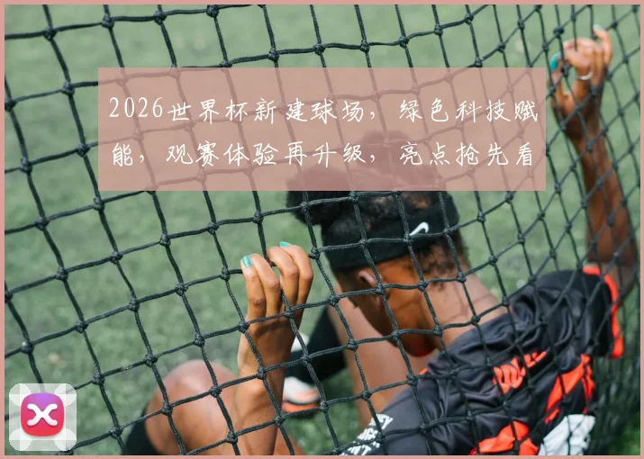 2026世界杯新建球场，绿色科技赋能，观赛体验再升级，亮点抢先看