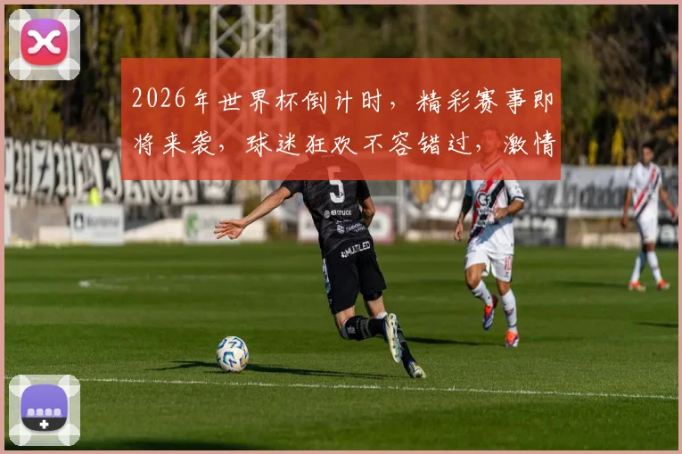 2026年世界杯倒计时，精彩赛事即将来袭，球迷狂欢不容错过，激情四溢，共赴盛宴