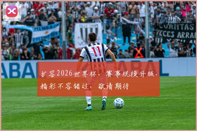 扩容2026世界杯，赛事规模升级，精彩不容错过，敬请期待
