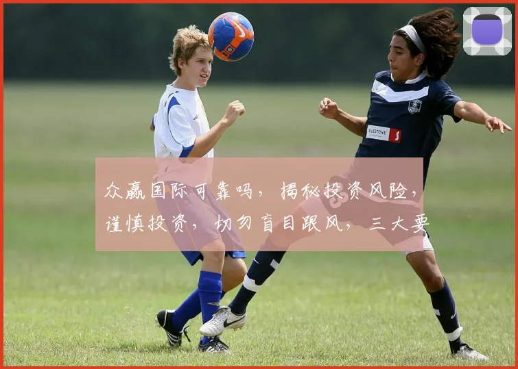 众赢国际可靠吗，揭秘投资风险，谨慎投资，切勿盲目跟风，三大要素需注意，避免踩坑。