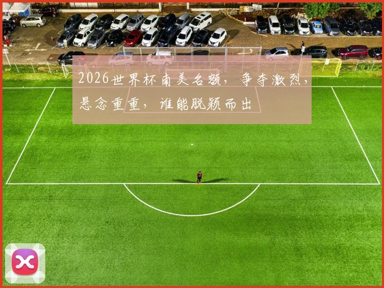 2026世界杯南美名额，争夺激烈，悬念重重，谁能脱颖而出