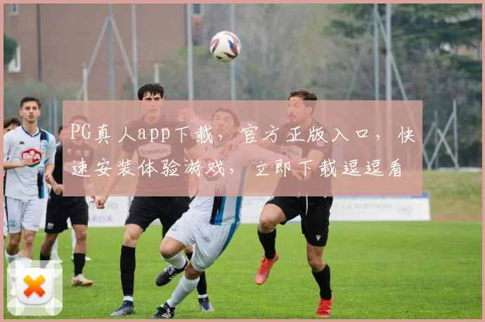 PG真人app下载，官方正版入口，快速安装体验游戏，立即下载逗逗看