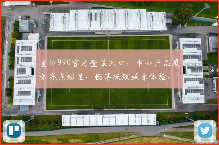 金沙990官方登录入口，中心产品展示亮点纷呈，畅享极致娱乐体验，邀您共鉴